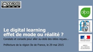 Le digital learning
effet de mode ou réalité ?
Préfecture de la région Ile de France, le 29 mai 2015
Constats et conseils pour aller au-delà des idées reçues…
 