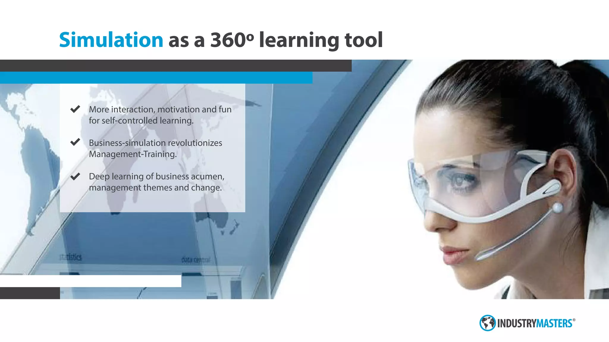 Simulation as a 360º learning tool
More interaction, motivation and fun
for self-controlled learning.
Business-simulation revolutionizes
Management-Training.
Deep learning of business acumen,
management themes and change.
 