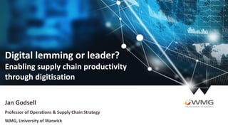 Digital lemming or leader?
Enabling supply chain productivity
through digitisation
Jan Godsell
Professor of Operations & Supply Chain Strategy
WMG, University of Warwick
 