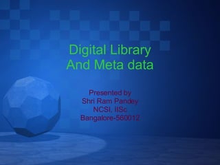 Digital Library And Meta data Presented by Shri Ram Pandey NCSI, IISc Bangalore-560012 