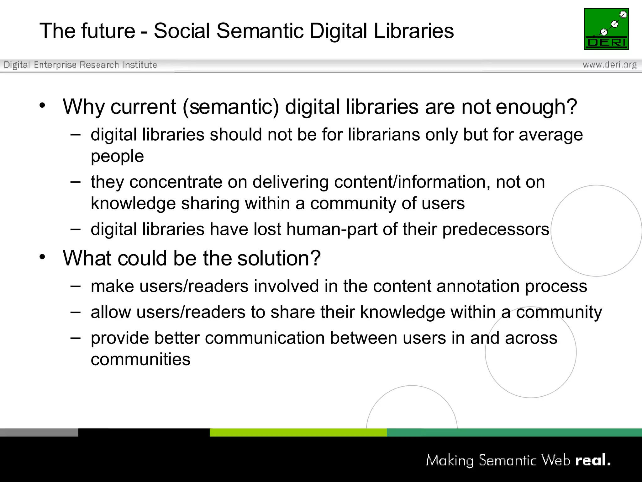 Why current (semantic) digital libraries are not enough? digital libraries should not be for librarians only but for average people they concentrate on delivering content/information, not on knowledge sharing within a community of users digital libraries have lost human-part of their predecessors What could be the solution? make users/readers involved in the content annotation process allow users/readers to share their knowledge within a community provide better communication between users in and across communities The future - Social Semantic Digital Libraries 