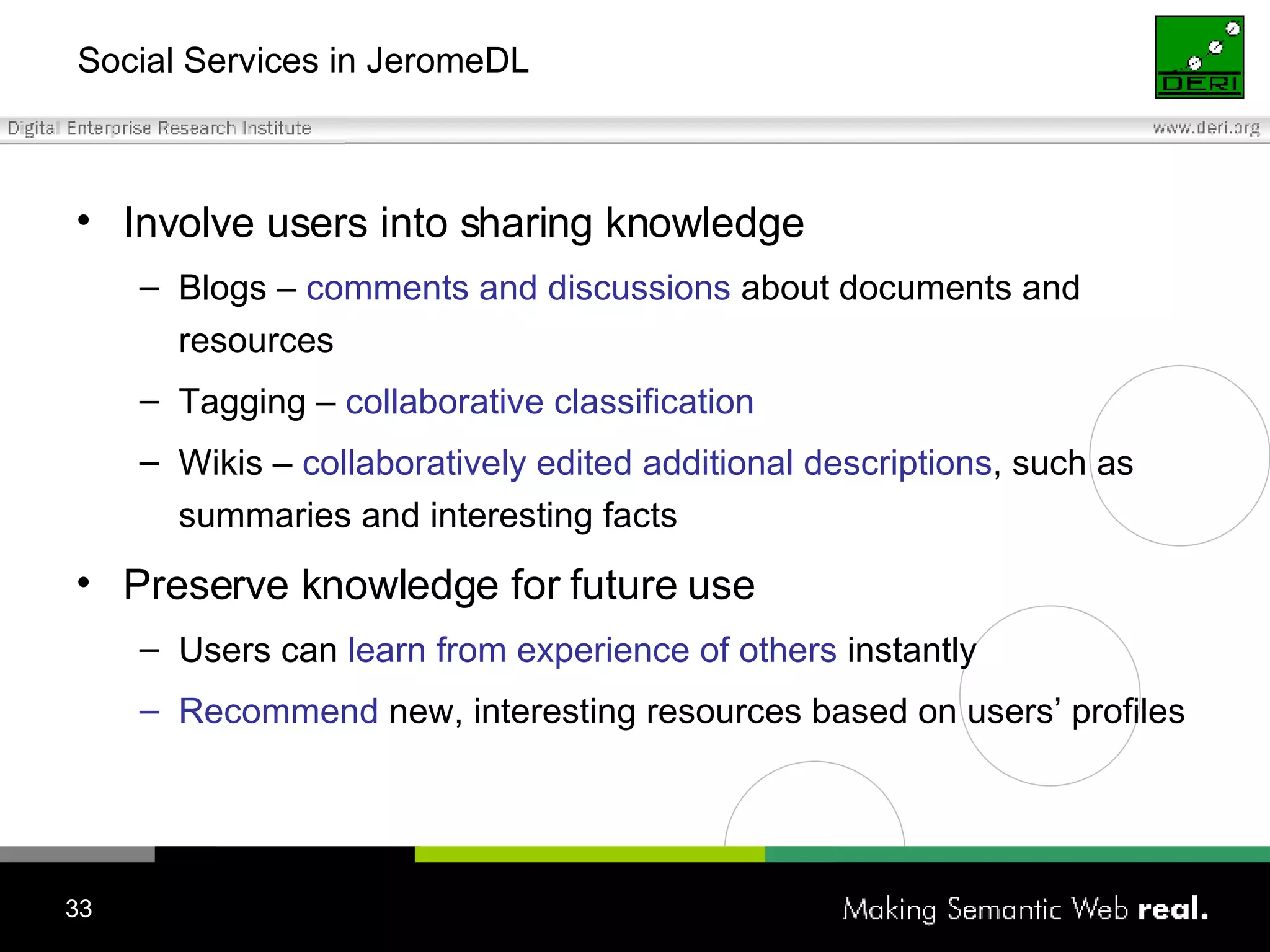 Social Services in JeromeDL Involve users into sharing knowledge Blogs –  comments and discussions  about documents and resources  Tagging –  collaborative classification Wikis –  collaboratively edited additional descriptions , such as summaries and interesting facts Preserve knowledge for future use Users can  learn from experience of others  instantly Recommend  new, interesting resources based on users’ profiles 