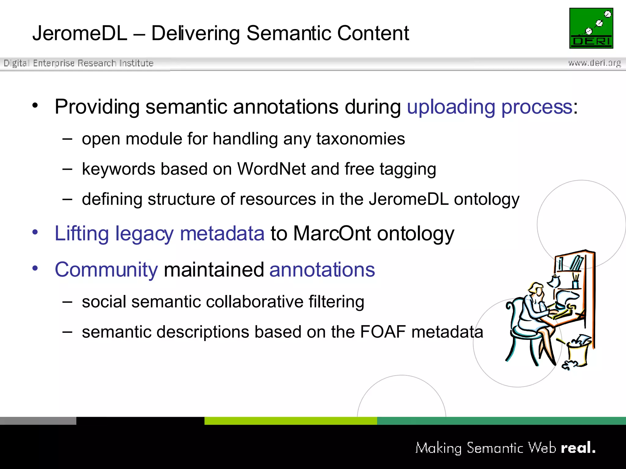 JeromeDL – Delivering Semantic Content Providing semantic annotations during  uploading process : open module for handling any taxonomies keywords based on WordNet and free tagging defining structure of resources in the JeromeDL ontology Lifting legacy metadata  to MarcOnt ontology Community  maintained  annotations social semantic collaborative filtering semantic descriptions based on the FOAF metadata 