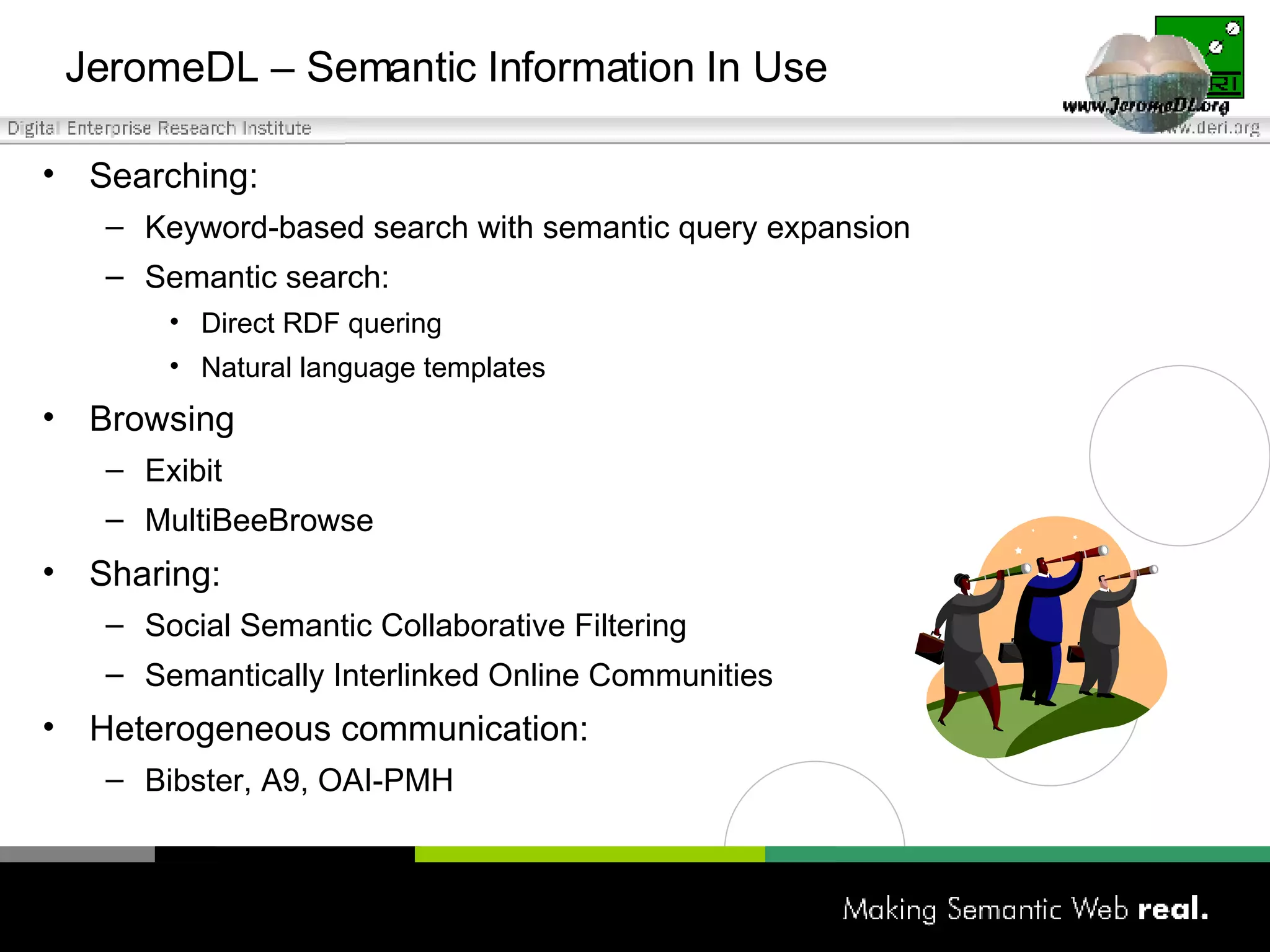 JeromeDL – Semantic Information In Use Searching: Keyword-based search with semantic query expansion Semantic search: Direct RDF quering Natural language templates Browsing Exibit MultiBeeBrowse Sharing: Social Semantic Collaborative Filtering Semantically Interlinked Online Communities Heterogeneous communication: Bibster ,  A9 ,  OAI -PMH 