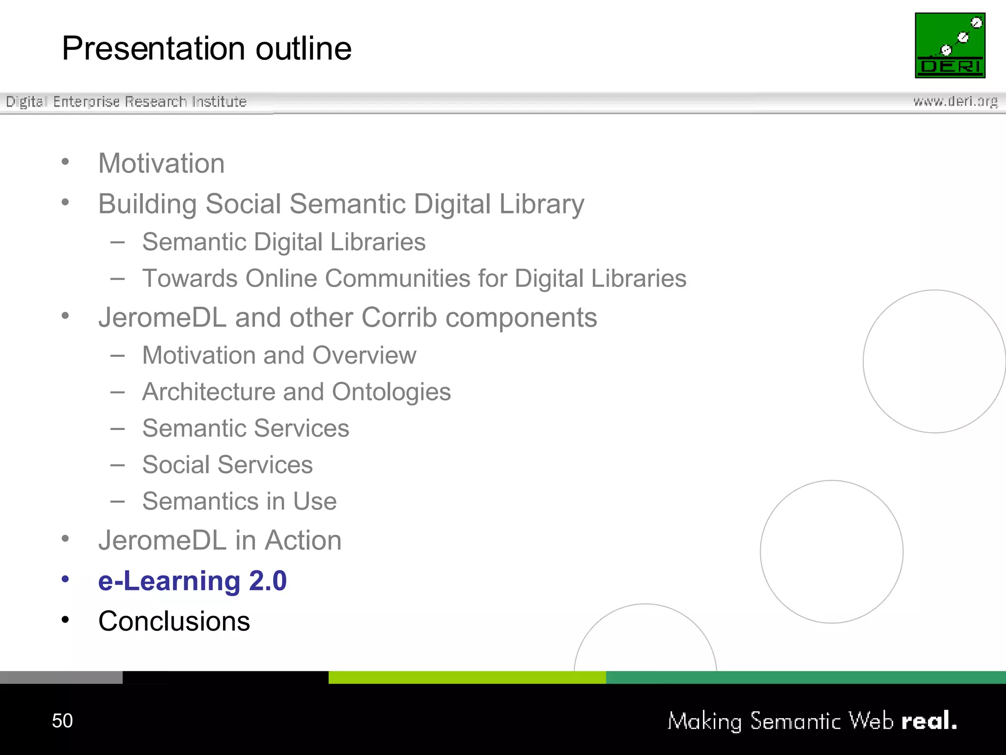 Presentation outline Motivation Building Social Semantic Digital Library Semantic Digital Libraries Towards Online Communities for Digital Libraries JeromeDL and other Corrib components Motivation and Overview Architecture and Ontologies Semantic Services Social Services Semantics in Use JeromeDL in Action e-Learning 2.0 Conclusions 