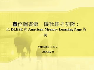 數位圖書館虛擬社群之初探： 以 DLESE 和 American Memory Learning Page 為例   93155003  王盈文 2005/06/23 