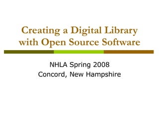 Creating a Digital Library with Open Source Software NHLA Spring 2008 Concord, New Hampshire 