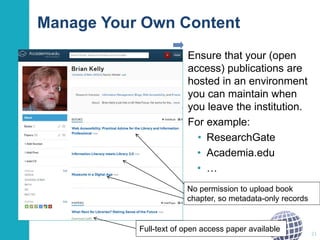 Manage Your Own Content
Ensure that your (open
access) publications are
hosted in an environment
you can maintain when
you leave the institution.
For example:
• ResearchGate
• Academia.edu
• …
21
No permission to upload book
chapter, so metadata-only records
Full-text of open access paper available
 