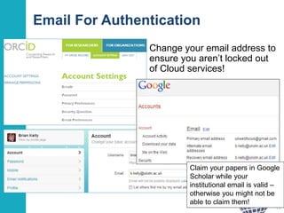 Email For Authentication
Change your email address to
ensure you aren’t locked out
of Cloud services!
26
Claim your papers in Google
Scholar while your
institutional email is valid –
otherwise you might not be
able to claim them!
 