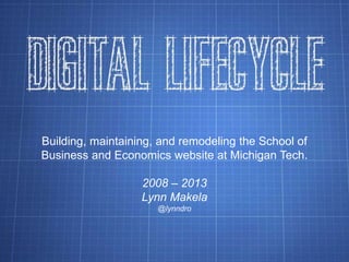 Building, maintaining, and remodeling the School of 
Business and Economics website at Michigan Tech. 
2008 – 2013 
Lynn Makela 
@lynndro 
 