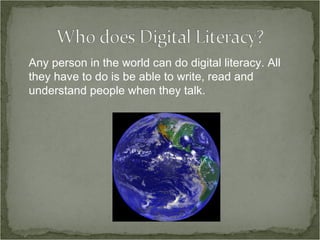 Any person in the world can do digital literacy. All they have to do is be able to write, read and understand people when they talk. 