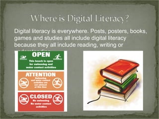 Digital literacy is everywhere. Posts, posters, books, games and studies all include digital literacy because they all include reading, writing or understanding. 