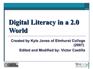 Digital Literacy in a 2.0 World  Created by Kyle Jones of Elmhurst Col!ege (2007)  Edited and Modified by: Victor Castilla 