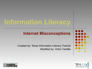 Information Literacy Internet Misconceptions Created by: Texas Information Literacy Tutorial Modified by: Victor Castilla 