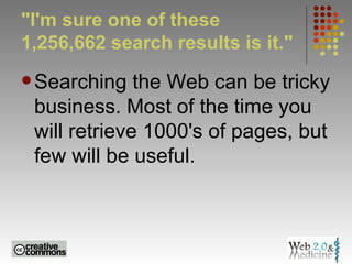 "I'm sure one of these 1,256,662 search results is it."  Searching the Web can be tricky business. Most of the time you will retrieve 1000's of pages, but few will be useful.  