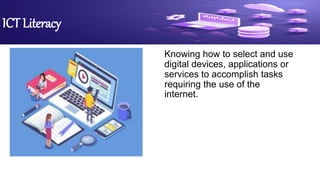 ICT Literacy
Knowing how to select and use
digital devices, applications or
services to accomplish tasks
requiring the use of the
internet.
 