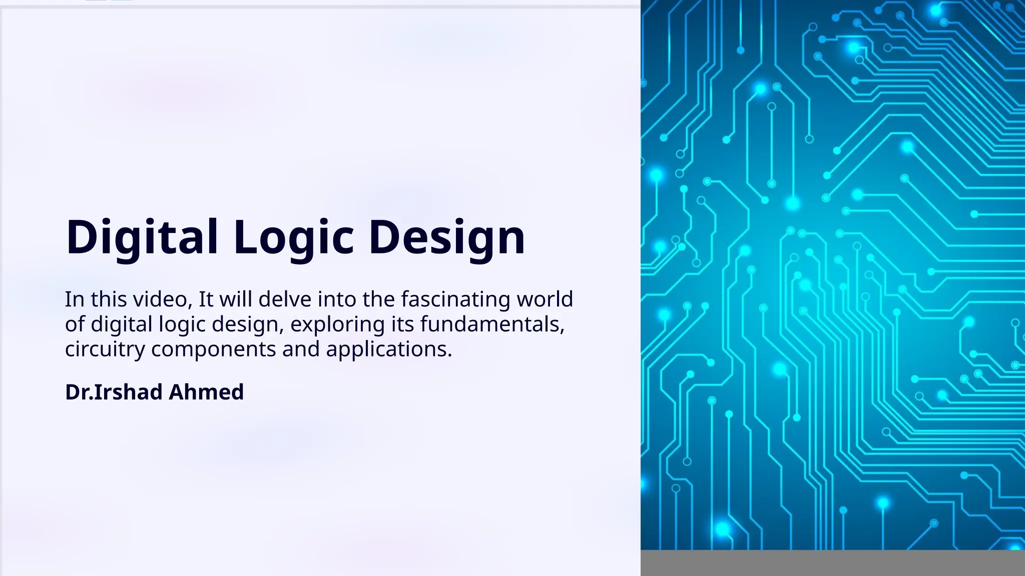 Digital Logic Design
In this video, It will delve into the fascinating world
of digital logic design, exploring its fundamentals,
circuitry components and applications.
Dr.Irshad Ahmed
 