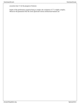 execution time T, for the program of interest.
Inspite of the performance equation being so simple, the evaluation of ‘T’ is highly complex.
Moreover the parameters like the clock speed and various architectural features are
Smartzworld.com Smartworld.asia
jntuworldupdates.org Specworld.in
 