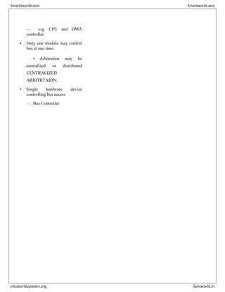— e.g. CPU and DMA
controller
• Only one module may control
bus at one time
• Arbitration may be
centralised or distributed
CENTRALIZED
ARBITRTAION:
• Single hardware device
controlling bus access
— Bus Controller
Smartzworld.com Smartworld.asia
jntuworldupdates.org Specworld.in
 