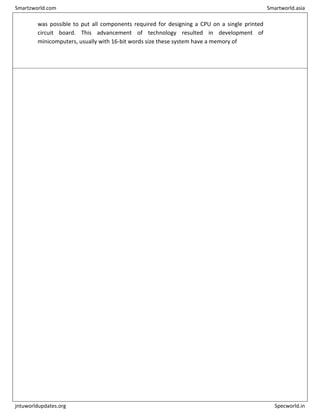 was possible to put all components required for designing a CPU on a single printed
circuit board. This advancement of technology resulted in development of
minicomputers, usually with 16-bit words size these system have a memory of
Smartzworld.com Smartworld.asia
jntuworldupdates.org Specworld.in
 