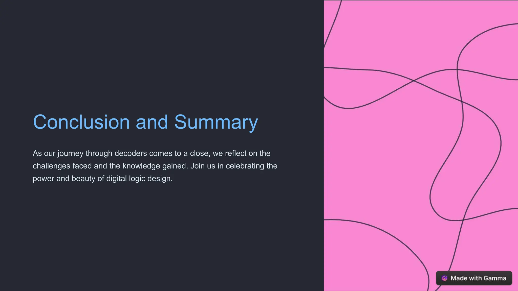 Conclusion and Summary
As our journey through decoders comes to a close, we reflect on the
challenges faced and the knowledge gained. Join us in celebrating the
power and beauty of digital logic design.
 