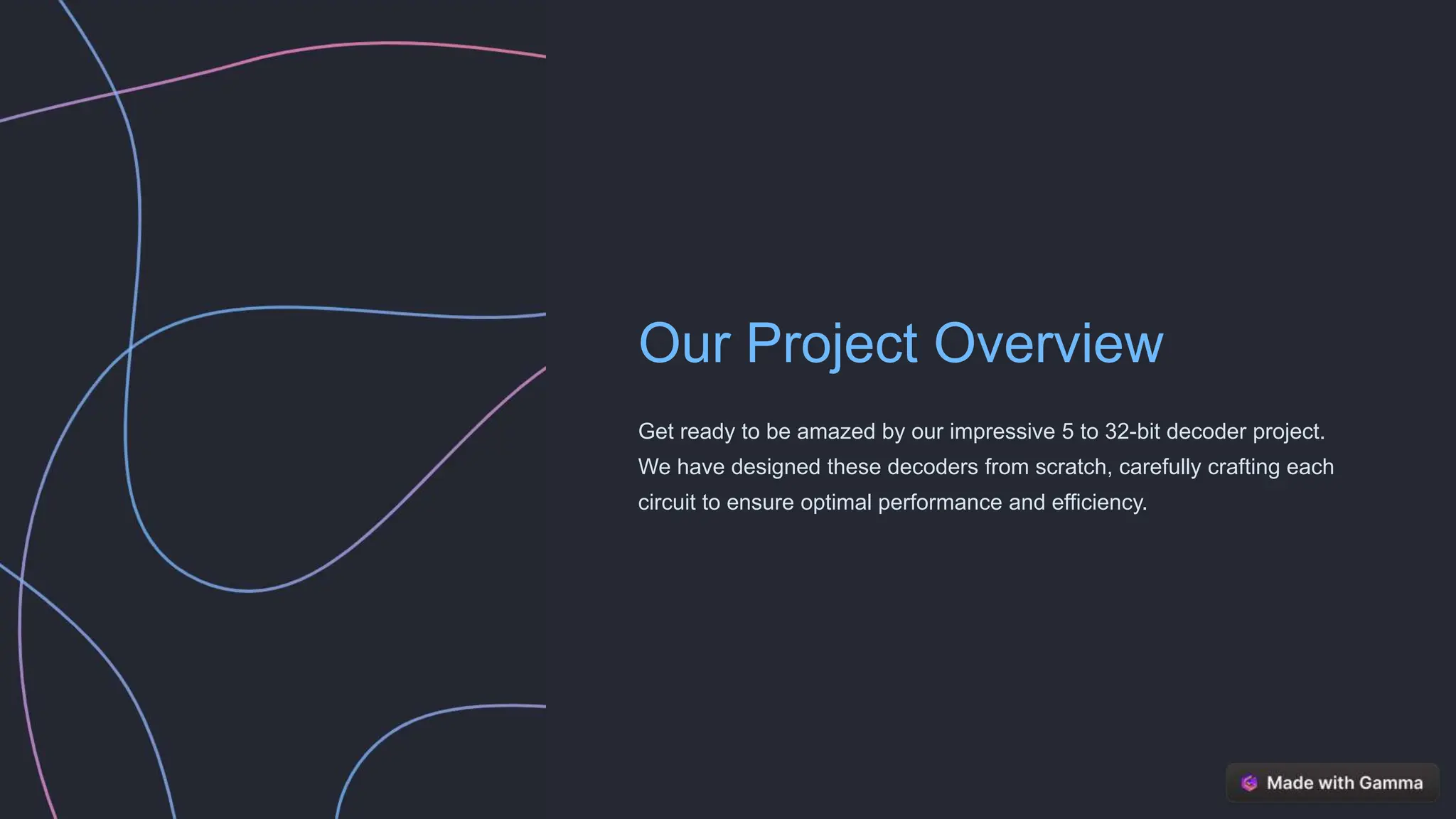 Our Project Overview
Get ready to be amazed by our impressive 5 to 32-bit decoder project.
We have designed these decoders from scratch, carefully crafting each
circuit to ensure optimal performance and efficiency.
 