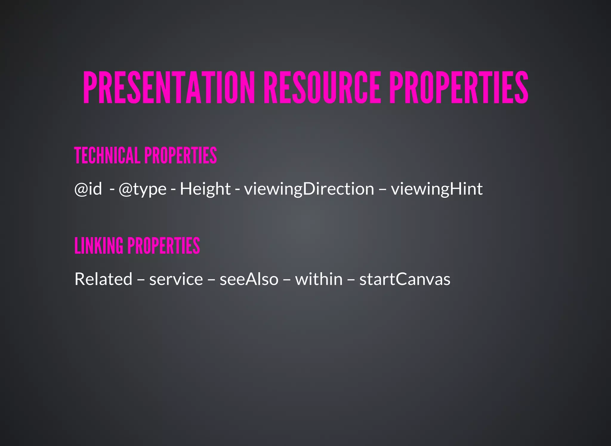 TECHNICAL PROPERTIESTECHNICAL PROPERTIES
@id - @type - Height - viewingDirection – viewingHint
LINKING PROPERTIESLINKING PROPERTIES
Related – service – seeAlso – within – startCanvas
PRESENTATION RESOURCE PROPERTIESPRESENTATION RESOURCE PROPERTIES
 