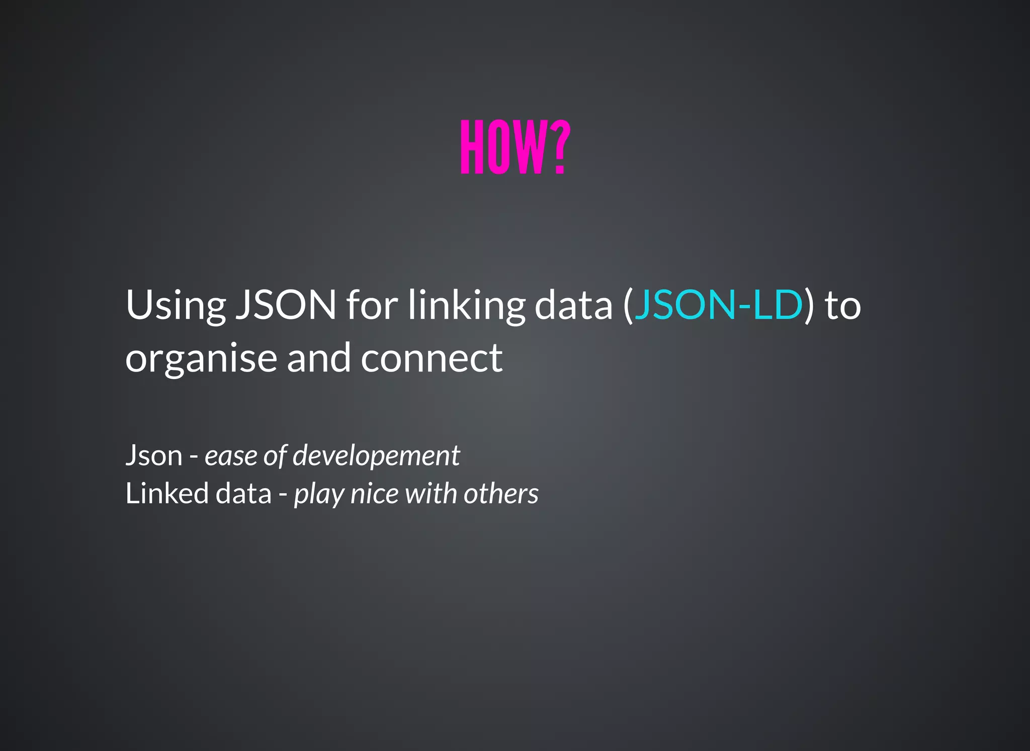 Using JSON for linking data ( ) to
organise and connect
Json - ease of developement
Linked data - play nice with others
JSON-LD
HOW?HOW?
 