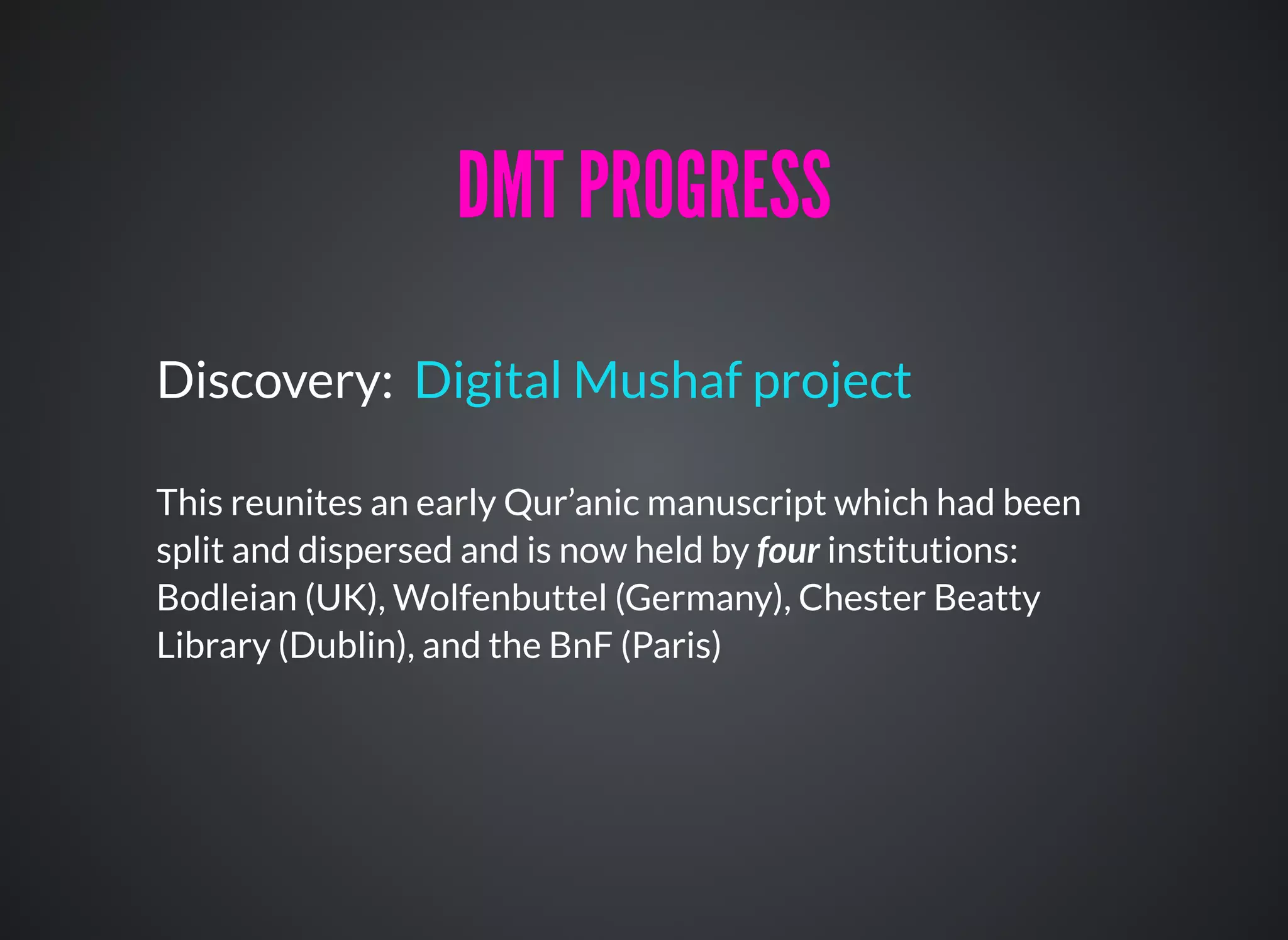 Discovery:
This reunites an early Qur’anic manuscript which had been
split and dispersed and is now held by four institutions:
Bodleian (UK), Wolfenbuttel (Germany), Chester Beatty
Library (Dublin), and the BnF (Paris)
Digital Mushaf project
DMT PROGRESSDMT PROGRESS
 