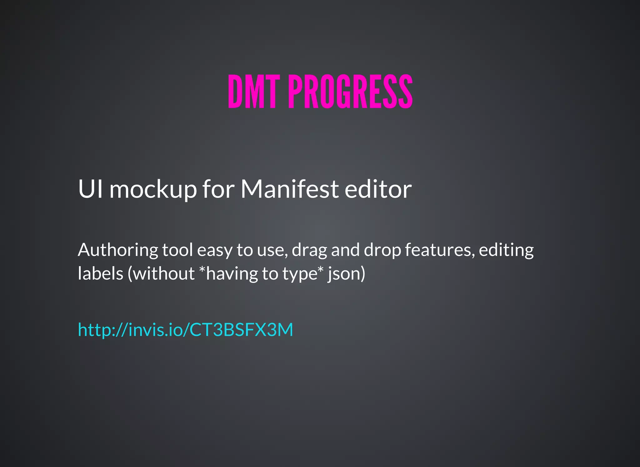 UI mockup for Manifest editor
Authoring tool easy to use, drag and drop features, editing
labels (without *having to type* json)
http://invis.io/CT3BSFX3M
DMT PROGRESSDMT PROGRESS
 
