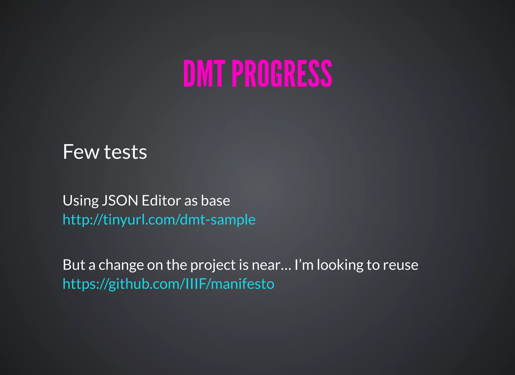Few tests
Using JSON Editor as base
But a change on the project is near… I’m looking to reuse
http://tinyurl.com/dmt-sample
https://github.com/IIIF/manifesto
DMT PROGRESSDMT PROGRESS
 