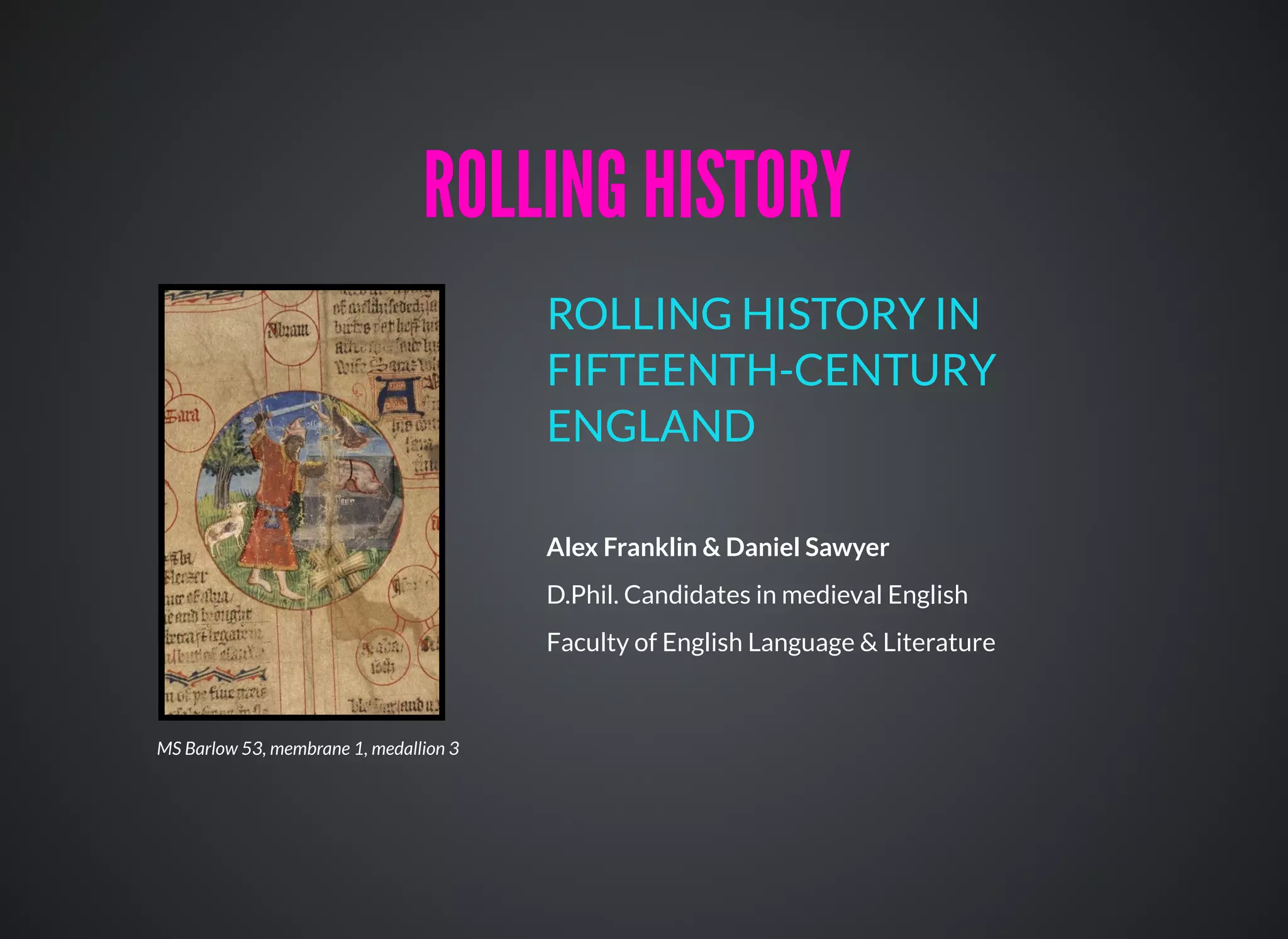Alex Franklin & Daniel Sawyer
D.Phil. Candidates in medieval English
Faculty of English Language & Literature
ROLLING HISTORY IN
FIFTEENTH-CENTURY
ENGLAND
ROLLING HISTORYROLLING HISTORY
MS Barlow 53, membrane 1, medallion 3
 