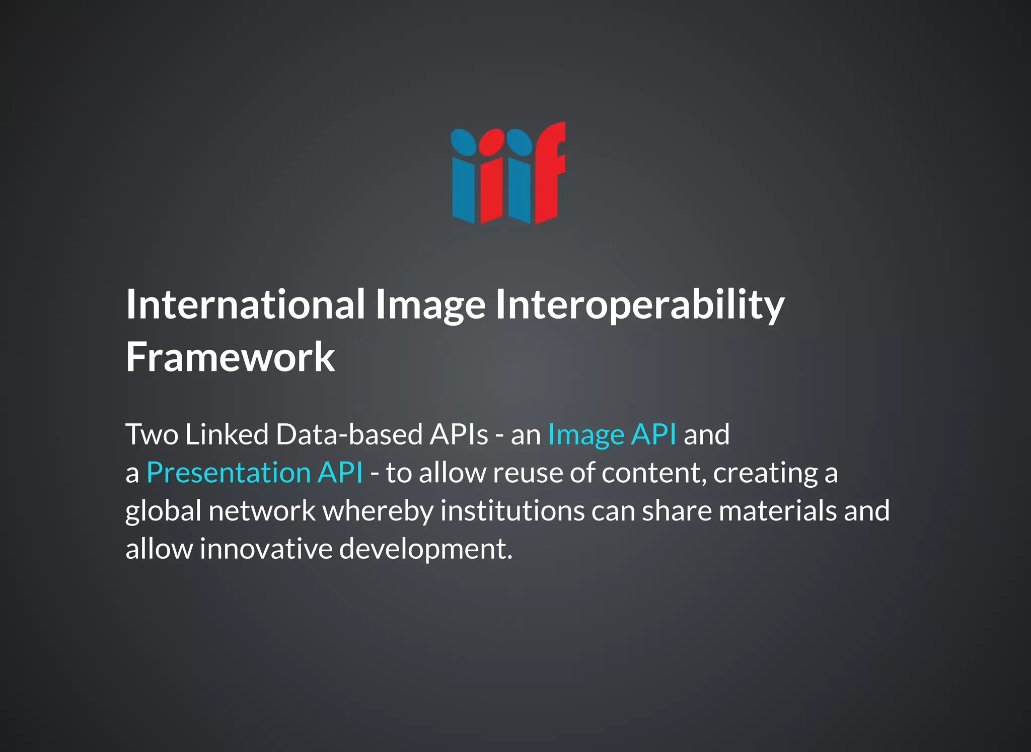 International Image Interoperability
Framework
Two Linked Data-based APIs - an and
a - to allow reuse of content, creating a
global network whereby institutions can share materials and
allow innovative development.
Image API
Presentation API
 