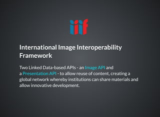 International Image Interoperability
Framework
Two Linked Data-based APIs - an and
a - to allow reuse of content, creating a
global network whereby institutions can share materials and
allow innovative development.
Image API
Presentation API
 