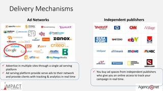 Delivery Mechanisms
Ad Networks
 Advertise in multiple sites through a single ad serving
platform
 Ad serving platform p...