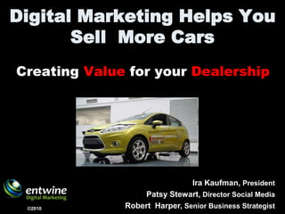 Digital Marketing Helps You
       Sell More Cars
Creating Value for your Dealership




                               Ira Kaufman, President
                  Patsy Stewart, Director Social Media
 ©2010        Robert Harper, Senior Business Strategist
 