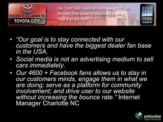 • “Our goal is to stay connected with our
  customers and have the biggest dealer fan base
  in the USA.
• Social media is...
