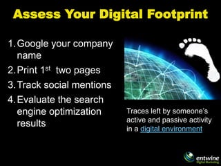 Assess Your Digital Footprint

1. Google your company
   name
2. Print 1st two pages
3. Track social mentions
4. Evaluate ...