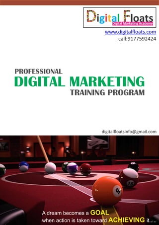 A dream becomes a GOAL
when action is taken toward it.....ACHIEVING
DIGITAL MARKETING
TRAINING PROGRAM
PROFESSIONAL
www.digitalﬂoats.com
call:9177592424
digitalﬂoatsinfo@gmail.com
 