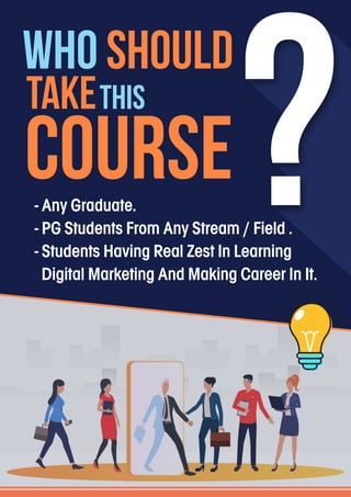WHO SHOULD
TAKETHIS
COURSE?
- Any Graduate.
- PG Students From Any Stream / Field .
- Students Having Real Zest In Learning
Digital Marketing And Making Career In It.
 