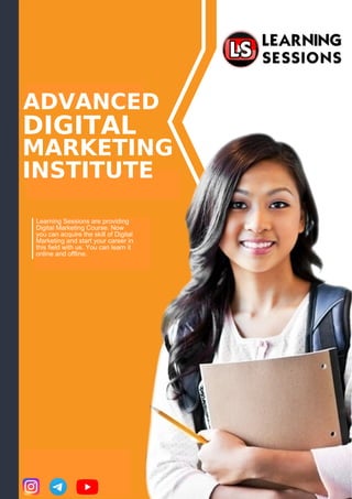 ADVANCED
DIGITAL
MARKETING
INSTITUTE
Learning Sessions are providing
Digital Marketing Course. Now
you can acquire the skill of Digital
Marketing and start your career in
this field with us. You can learn it
online and offline.
 