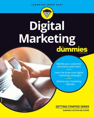 Identify your customers
and how to reach them
Learn the three main digital
marketing campaigns
Balance your marketing
calendar
GETTING STARTED SERIES
DUMMIES CUSTOM SOLUTIONS
Digital
Marketing
 