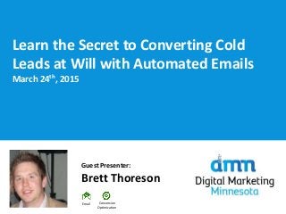 Learn the Secret to Converting Cold
Leads at Will with Automated Emails
March 24th, 2015
Guest Presenter:
Brett Thoreson
Conversion
Optimization
Email
 