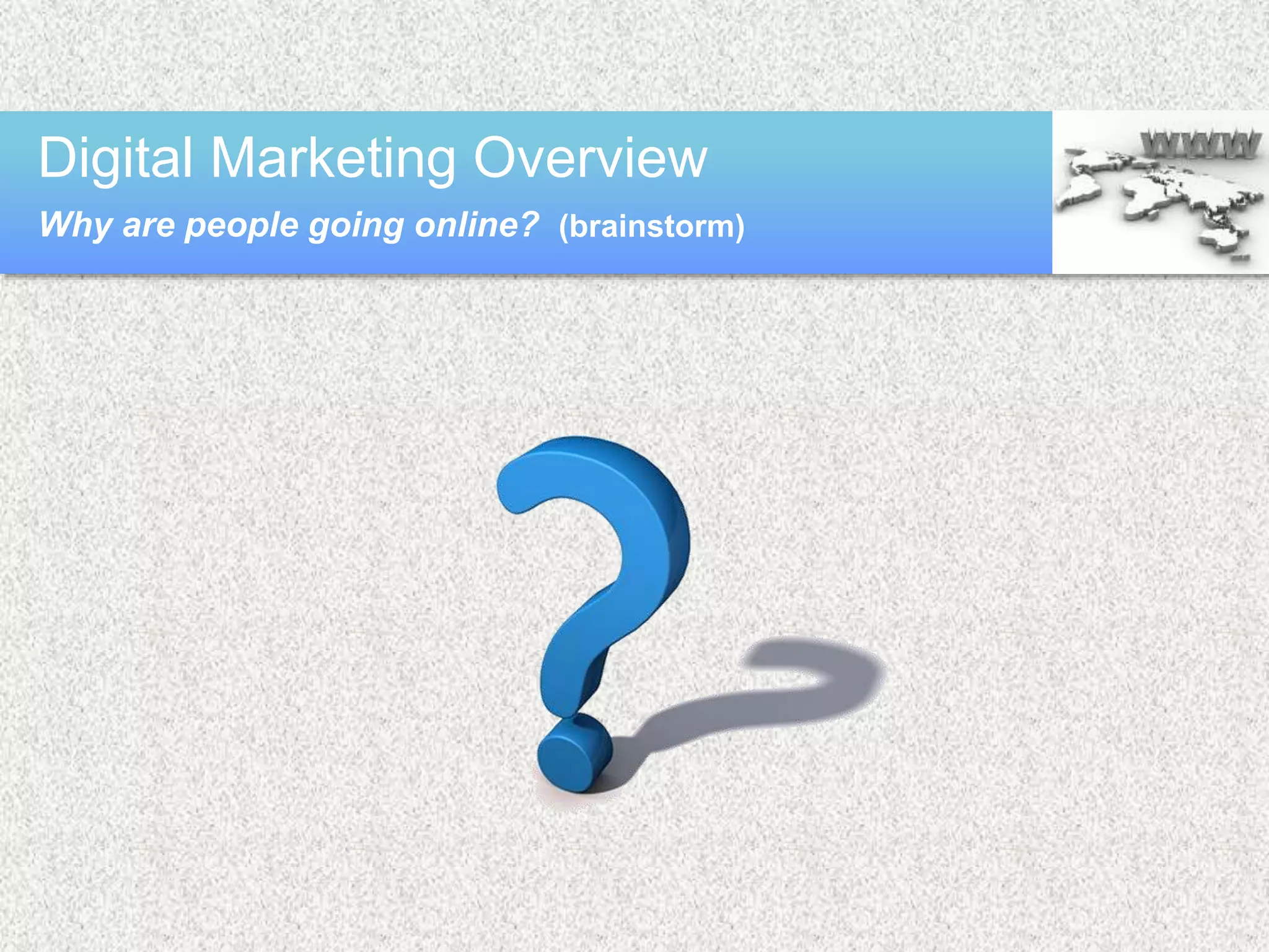 Digital Marketing Overview
Why are people going online? (brainstorm)
 