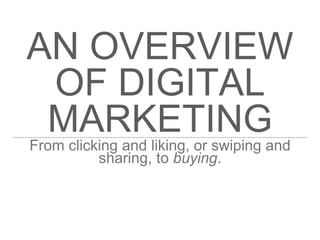 AN OVERVIEW
OF DIGITAL
MARKETINGFrom clicking and liking, or swiping and
sharing, to buying.
 