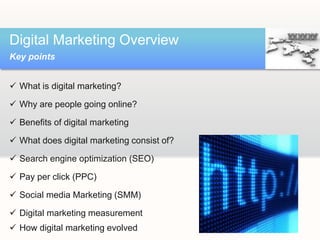Digital Marketing Overview
Key points
 What is digital marketing?
 Why are people going online?
 Benefits of digital ma...