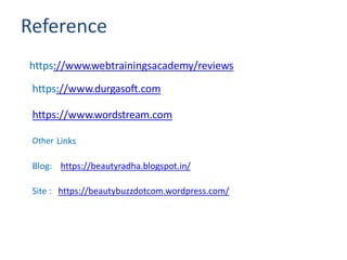 https://www.webtrainingsacademy/reviews
https://www.durgasoft.com
Reference
https://www.wordstream.com
Other Links
Blog: https://beautyradha.blogspot.in/
Site : https://beautybuzzdotcom.wordpress.com/
 