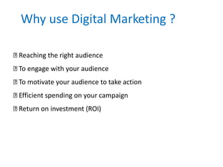 Why use Digital Marketing ?
Reaching the right audience
To engage with your audience
To motivate your audience to take action
Efficient spending on your campaign
Return on investment (ROI)
 