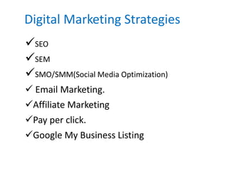 Digital Marketing Strategies
SEO
SEM
SMO/SMM(Social Media Optimization)
 Email Marketing.
Affiliate Marketing
Pay per click.
Google My Business Listing
 