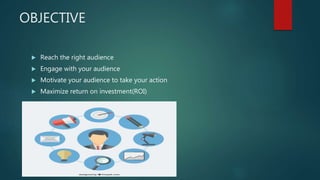 OBJECTIVE
 Reach the right audience
 Engage with your audience
 Motivate your audience to take your action
 Maximize return on investment(ROI)
 